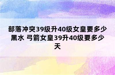 部落冲突39级升40级女皇要多少黑水 弓箭女皇39升40级要多少天